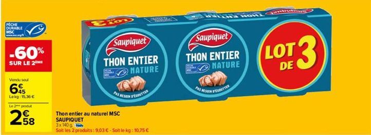 PECHE DURABLE MSC  -60%  SUR LE 2 ME  Vendu seul  645  Lekg: 15.36 €  Le 2 produ  258  €  Saupiquet  THON ENTIER NATURE  Thon entier au naturel MSC SAUPIQUET  3x 140 g  Soit les 2 produits: 9,03 € - S