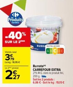 Produits  -40%  SUR LE 2 ME  Vendu soul  3,99  Lekg: 18,95 €  Le 2 produt  227  BURRA NUTRI-SCORE  ABCDE  Burrata  CARREFOUR EXTRA  21% M.G. dans le produit fini 200 g  Soit les 2 produits:  6,06 €-So