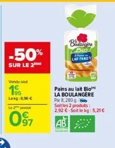 -50%  sur le 2 me  vendu seul  195  lekg: 6,96 €  le 2 produt  097  boulangine  blo  pa  lait frais  pains au lait bio  la boulangere  par 8, 280 g  soit les 2 produits : 2.92 €-soit le kg: 5,21€  ab 