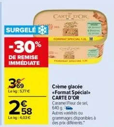 surgelé  -30%  de remise immédiate  3%9  le kg: 577 €  2.58  €  lekg: 4,03 €  carte dor  se  format special ll  crème glacée <<format special» carte d'or caramel fleur de sel 640 g. autres variétés ou