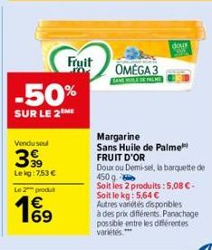 -50%  SUR LE 2 ME  Vendu seul  39⁹  Lekg: 7,53 €  Le 2 produt  16⁹  Fruit  TOK  OMEGA 3 SANS LE DE PALME  doux  Margarine Sans Huile de Palme FRUIT D'OR  Doux ou Demi-sel, la barquette de 450 g.  Soit