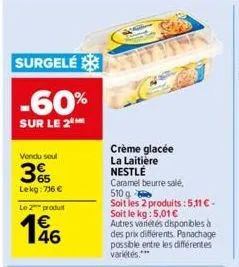 surgelé  -60%  sur le 2  vendu seul  65 lekg: 736 €  le 2 produit  46  crème glacée  la laitière nestlé  caramel beurre salé, 510 g  soit les 2 produits: 5,11 €. soit le kg: 5,01 €  autres variétés di