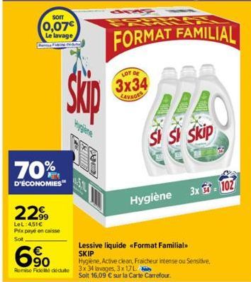 SOIT  0,07€  Le lavage dede  70%  D'ÉCONOMIES  22⁹9  LeL: 4,51€ Prix payé en caisse  Sot,  6%  €  Skip  FORMAT FAMILIAL  Hygiene, Active clean, Fraicheur intense ou Sensitive, Remise Fide dedute 3x 34