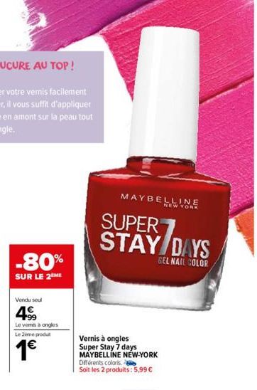 -80%  SUR LE 2ÈME  Vendu seul  4⁹9  Le vomis à ongles Le 2ème produt  1€  MAYBELLINE  SUPER STAY DAYS  GEL NAIL COLOR  Vernis à ongles Super Stay 7 days MAYBELLINE NEW-YORK Différents coloris. Soit le