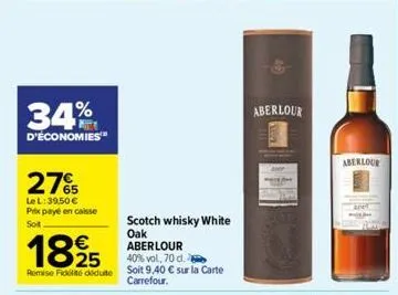 34%  d'économies  27%  le l: 39,50 € prix payé en caisse  soit  1825  aberlour  40% vol, 70 d.  remise fidité déduite soit 9,40 € sur la carte  carrefour.  scotch whisky white  oak  aberlour  aberlour