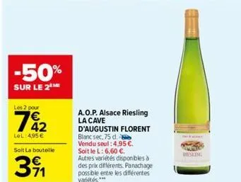 -50%  sur le 2eme  les 2 pour  742  €  lel: 4,95 €  soit la bouteille  39₁1  a.o.p. alsace riesling la cave d'augustin florent blanc sec, 75 d. vendu seul: 4,95 €. soit le l: 6,60 €.  autres variétés 