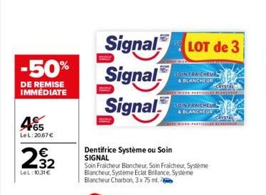 -50%  DE REMISE IMMEDIATE  465  LeL: 20,67 €  232  €  LeL: 10,31 €  Dentifrice Système ou Soin  SIGNAL  Signal LOT de 3  Signal  Signal  Soin Fraicheur Blancheur, Soin Fraicheur, Système Blancheur, Sy