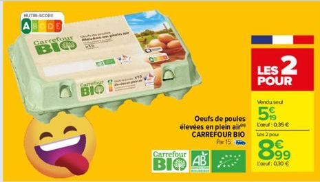 NUTRI-SCORE  Carrefour  ВІФ  Carrefour  BIO  Carrefour  ВІФ  Oeufs de poules élevées en plein air CARREFOUR BIO Par 15  LES 2  POUR  Vondu seul  5%  L'oeuf: 0,35 € Les 2 pour  899  L'oeuf: 0,30 € 