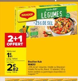 2+1  OFFERT  Vendu seu  19  Lekg: 1105 € Les 3 pour  2%2  82  Lekg: 783 €  Maggi  Bolo KUB  LEGUMES  -25% DE SEL  Bouillon Kub MAGGI  -25% de sel: Légumes, Volalle ou Dégraissé Volalle. Pot au feu, Bo