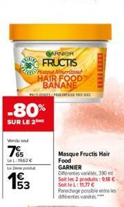 Vendu sou  785  LeL: 1962 €  The Hague Nourrissant HAIR FOOD BANANE  -80%  SUR LE 2M  Le 20 produt  € 153  GARNIER  FRUCTIS  ULTATEUR ENTRE  Masque Fructis Hair Food  GARNIER Différentes variétés, 390