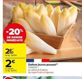 -20%  de remise immédiate  2%  leig: 8.33€  2€  le sachet lokg:667€  endives jeunes pousses catégorie  le sachet de 6 pièces au rayon fruits et légumes 