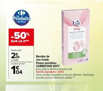H Produits  Carrefour  -50%  SUR LE 2 ME  Vendu soul  209  La boite  Le 2ème produit  104  Bandes de cire froide  Peaux sensibles  CARREFOUR SOFT  Body (20) ou Maillot & Aisselles (x16).  Soit les 2 p