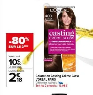 -80%  sur le 2 me  vendu seul  10%  la coloration  le 2eme rodit  218  l'opeal  400  raquant  casting  crème gloss  sans ammoniaque-resultat naturel glossy  coloration casting crème gloss l'oréal pari