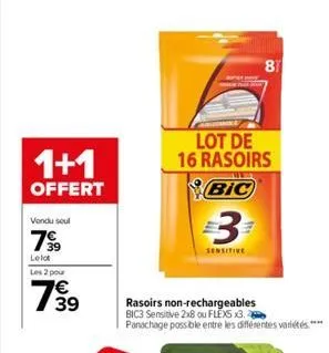 1+1  offert  vendu soul  799  39  lelot  les 2 pour  739  €  lot de 16 rasoirs  bic  3  sensitive  rasoirs non-rechargeables bic3 sensitive 2x8 ou flexs x3.  panachage possible entre les différentes v