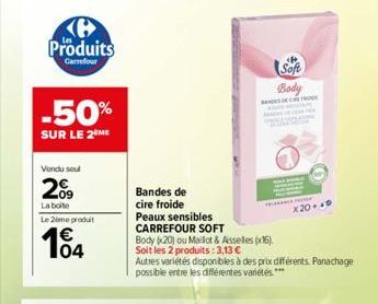 H Produits  Carrefour  -50%  SUR LE 2 ME  Vendu soul  209  La boite  Le 2ème produit  104  Bandes de cire froide  Peaux sensibles  CARREFOUR SOFT  Body (20) ou Maillot & Aisselles (x15).  Soit les 2 p