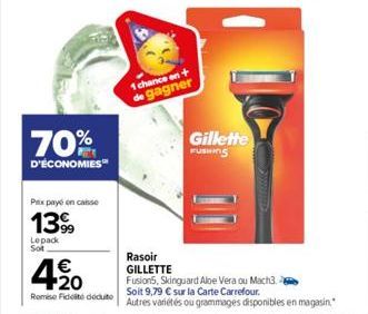 70%  D'ÉCONOMIES  Px payé en casse  139  Lepack Sot  4.20  €  Remise Fidei deduto  1 chance on + de gagner  Gillette FUSHING  Rasoir GILLETTE  Fusion5, Skinguard Aloe Vera ou Mach3  Soit 9,79 € sur la