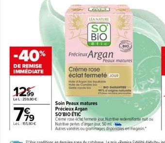 -40%  DE REMISE IMMEDIATE  12⁹9  Le L: 259,80 €  799  LeL: 155,80 €  LEA NATURE  SO BIO  Précieux Argan  Peaux matures  Crème rose éclat fermeté JOUR  BIO  Me Argon bi quotie Hule de Comia bid Gde bi 