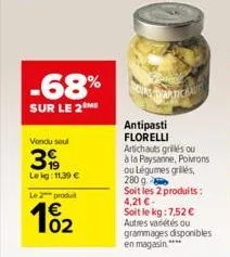 -68%  sur le 2 me  vendu soul  39  lekg: 11,39 €  le 2 produt  102  cromatical  antipasti florelli  artichauts gris ou  à la paysanne, poivrons ou légumes grillés, 280 g  soit les 2 produits: 4,21 €-s