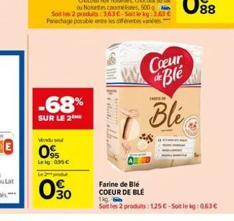 e  -68%  sur le 2 me  vendu seul  095  lekg: 0.95€ le 2 produt  0.30  the  farc de  coeur de ble  ble  farine de blé coeur de blé 1kg.  soit les 2 produits: 1,25 € - soit le kg: 0,63 € 