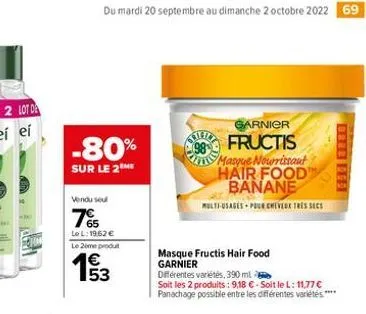 du mardi 20 septembre au dimanche 2 octobre 2022 69  -80%  sur le 2me  vendu sel  7%  le l: 1962 € le 2eme produt  153  garnier  fructis  masque nourrissant hair food banane  multi-usages pour cheveux