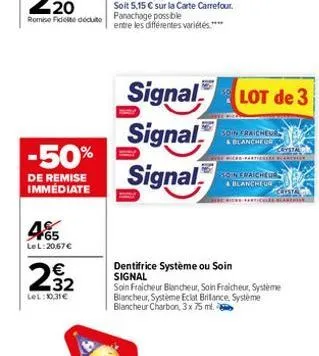 -50%  de remise immédiate  465  lel:20,67€  232  lel: 10,31€  signal lot de 3  signal  signal  soin fraicheur & blancher  dentifrice système ou soin signal  son fraicheurs blancheus  soin fraicheur bl