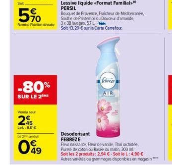 Vendu seul  -80%  SUR LE 2 ME  45  LeL: 8,17 €  Le 2 produt  49  febreze  AIR  Désodorisant FEBREZE  Fleur naissante, Fleur de vanille, Thai orchidée. Pureté de coton ou Rosée du matin, 300 ml Soit le