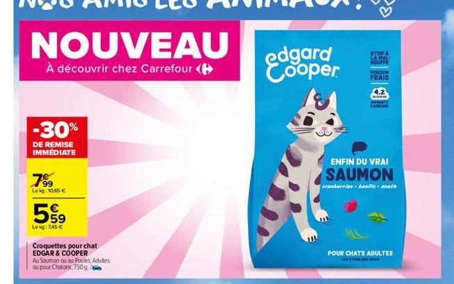 NOUVEAU  À découvrir chez Carrefour (  -30%  DE REMISE IMMÉDIATE  7⁹⁹9  99  Le kg: 10.65 €  654  €  Le kg: 745 €  Croquettes pour chat EDGAR & COOPER  Au Saumon ou au Poulet Adultes ou pour Chatons, 7