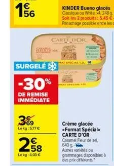 e5  surgele  -30%  de remise immédiate  3%9  lekg: 5,77 €  €  258  lekg: 4,00 €  carte dor  kinder bueno glacés classique ou white, x4, 248 g.  hat special l  crème glacée <format spécial>> carte d'or