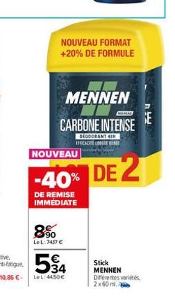 8%  Le L:7437 €  34  LeL: 4450€  NOUVEAU FORMAT +20% DE FORMULE  MENNEN  PERAD  CARBONE INTENSE  DEODORANT 48H EFFICACITE LONGUE US  NOUVEAU  -40% DE 2  DE REMISE IMMEDIATE  Stick  MENNEN Différentes 