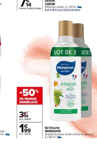 -50%  DE REMISE IMMÉDIATE  3%8  LeL:6,63€  1€  LeL: 3,32 €  Douche CADUM  Différentes variétés, 2 x 750 ml Soit 4,76 € sur la Carte Carrefour  LOT DE 2 LOT DE 2  Gel Douche  MONSAVON  Monsavon on au l