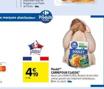 volaille francaise  €  4,99  lekg  pou class mieuxi p12  poulet  poulet  carrefour classic  nourri sans ogm-0,09%. respect du bien-être animal, garanti sans traitement antibiotiques.  banc ou jaune 