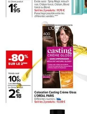 -80%  sur le 2 me  vendu seul  10%  la coloration  le 2ème produit  218  l'opeal  400  raquant  casting  crème gloss  -sans ammoniaque resultat naturel glossy  son au  coloration casting crème gloss l