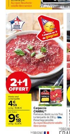 VIANDE SOVINE  FRANCAISE  2+1  OFFERT  Vondu soul La barquette  459  Lokg: 19,96 €  Les 3 pour  998  €  Lekg: 13.30€  1 chance on + de gagner  CHARAL CARPACCIO  Carpaccio CHARAL Parmesan, Basilic ou à