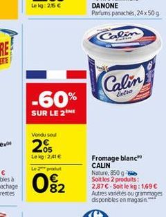 -60%  SUR LE 2 ME  Vendu seul  205  Lekg: 2,41 €  Le 2 produt  0%₂2  Calin  Calin  Extra  Fromage blanc CALIN Nature, 850 g Soit les 2 produits: 2,87 € - Soit le kg: 1,69 € Autres variétés ou grammage