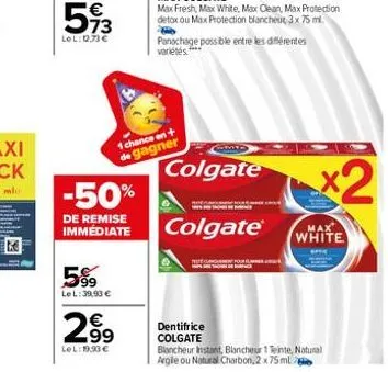 €  593  lel: 0,73 €  -50%  de remise immédiate  5%  lel: 39,93 €  2⁹9  99  lel:19.93 €  1 chance en + de gagner  panachage possible entre les différentes variétés.****  colgate  colgate®  x2  max whit