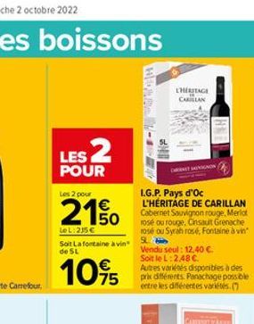 LES 2  POUR  Les 2 pour  21%  LoL: 235 €  Soit Lafontaine à vin" de 5L  1095  CHERITAGE CARILLAN  L.G.P. Pays d'Oc L'HÉRITAGE DE CARILLAN Cabernet Sauvignon rouge, Merlot rosé ou rouge, Cinsault Grena