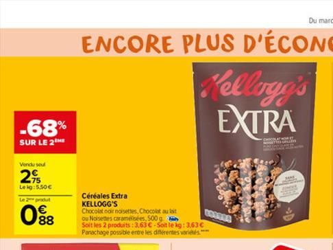 -68%  SUR LE 2ME  Vendu sou  2%  Lekg: 5,50 €  Le 2 produt  88  Céréales Extra KELLOGG'S  Chocolat noir noisettes, Chocolat au lait ou Noisettes caramélisées, 500 g  Soit les 2 produits: 3,63 €-Soit l