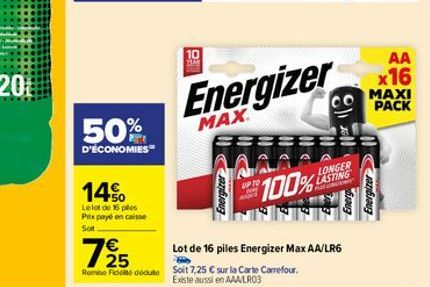 50%  D'ÉCONOMIES  14%  Lelot de 15 pes Prix payé en caisse Sot  725  €  Remise Fidité doduto  10  Energizer  MAX  LONGER LASTING Aut  100% PANAS  Lot de 16 piles Energizer Max AA/LR6  B  Soit 7,25 € s