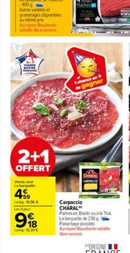 VIANDE SOVINE FRANCIS  2+1  OFFERT  Vendu soul La barquette  59 Lokg: 19,96 €  Les 3 pour  98  Lekg: 13,30 €  1 chance en + de gagner  CHARAL CARPACCIO  Carpaccio CHARAL  Parmesan, Basilic ou à in Tha