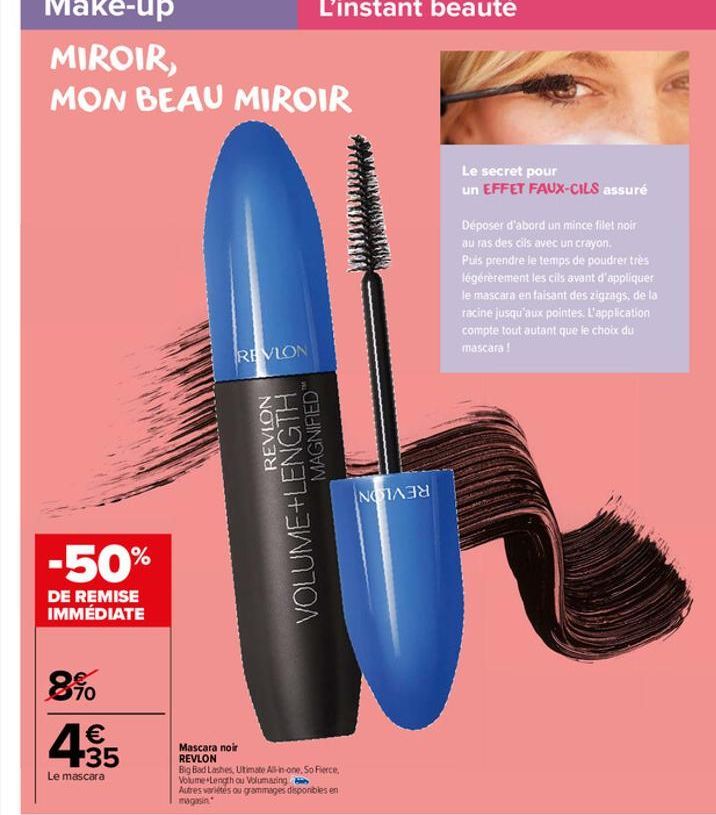 MIROIR, MON BEAU MIROIR  -50%  DE REMISE IMMÉDIATE  8% €  4315  Le mascara  REVLON  REVLON  VOLUME+LENGTH  MAGNIFIED  Mascara noir REVLON  Big Bad Lashes, Ultimate All-in-one, So Fierce, Volume Length