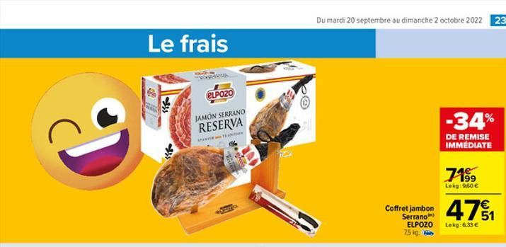 Le frais  ELPOZO  JAMON SERRANO RESERVA  SPATEEN  Du mardi 20 septembre au dimanche 2 octobre 2022 23  Coffret jambon Serrano) ELPOZO 7,5 kg.  -34%  DE REMISE IMMÉDIATE  7199  Lekg: 960 €  471  Lekg: 