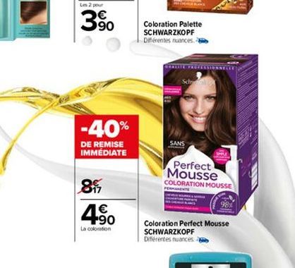 -40%  DE REMISE IMMÉDIATE  8  4.90  €  La coloration  Coloration Palette SCHWARZKOPF Différentes nuances. 2  SANS  Perfect Mousse  COLORATION MOUSSE PERMAR  Coloration Perfect Mousse  SCHWARZKOPF Diff