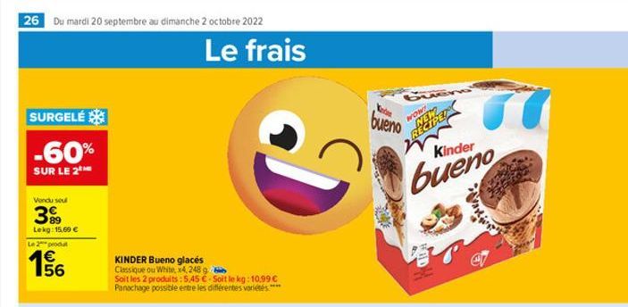 26 Du mardi 20 septembre au dimanche 2 octobre 2022  SURGELÉ  -60%  SUR LE 2  Vendu seul  399  Lekg: 15,69 €  Le 2 produ  €  156  KINDER Bueno glacés Classique ou White, x4,248 g Soit les 2 produits:5