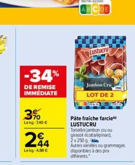 -34%  DE REMISE IMMEDIATE  3%  Lokg: 7,40 €  24  Lekg: 4.88€  NUTRI-SCORE  ABCDE  Lustucru  Jambon Cru LOT DE 2  Pâte fraiche farcie LUSTUCRU  Tortellini jambon cru ou girasol ricottalpinard 2x250g  A