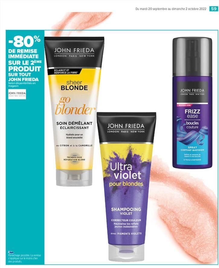 -80%  DE REMISE IMMÉDIATE SUR LE 2ÈME PRODUIT SUR TOUT JOHN FRIEDA  Selon disponibilités en magasin  JOHN FRIEDA  Panachage possible. La remise s'applique sur le moins cher des produts  JOHN FRIEDA  L