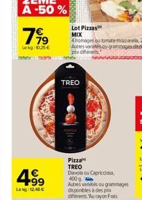 7⁹9  Lekg:1025€  4⁹9  Lekg: 12,48 €  Sta (210 Meta Pion  Lot Pizzas MIX  TREO  Pizza TREO  Diavola ou Capricciosa,  400 g.  Autres vétés ou grammages disponibles à des prix diferents "Aurayon Frais 