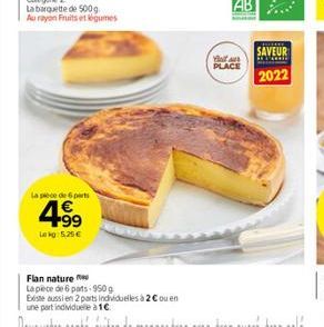 La barquette de 500g Au rayon Fruits et légumes  La pièce de 6 parts  4.99  Lekg: 5,25 €  Flan nature  Lapèce de 6 pats 950g  Existe aussi en 2 parts individuelles à 2 € ou en  une part individuelle à