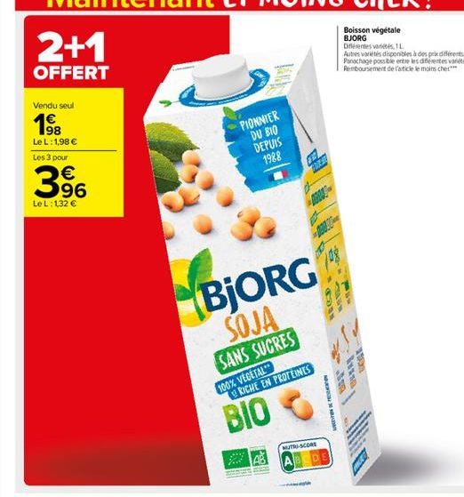 2+1  OFFERT  Vendu seul  1⁹8  Le L : 1,98 € Les 3 pour  96  Le L: 132 €  PIONNIER DU BIO DEPUIS 1988  BJORG SOJA  SANS SUCRES  100% VEGETAL  RICHE EN PROTEINES  BIO  NUTRI-SCORE  10g  RECO  NOUS NOUS 