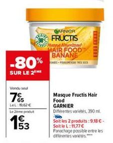 -80%  SUR LE 2 ME  Vendu sou  7%  LeL: 1962 €  GARNICR  98 FRUCTIS  Le 2ème produ  € 53  Mangue Nouriment HAIR FOOD" BANANE  ADES PER CHEVERE THE  Masque Fructis Hair Food GARNIER  Différentes variété