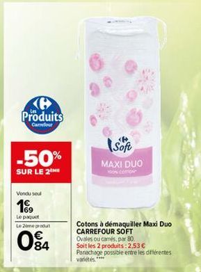 B Produits  Carrefour  -50%  SUR LE 2THE  Vendu sou  199  Le paquet  Le 2ème produt  084  Soft  MAXI DUO  COTTON  Cotons à démaquiller Maxi Duo CARREFOUR SOFT Ovales ou carrés, par 80. Soit les 2 prod